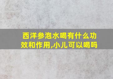 西洋参泡水喝有什么功效和作用,小儿可以喝吗