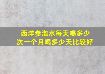 西洋参泡水每天喝多少次一个月喝多少天比较好