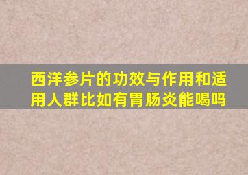 西洋参片的功效与作用和适用人群比如有胃肠炎能喝吗