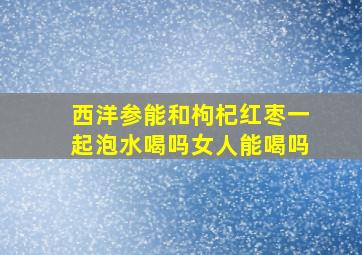 西洋参能和枸杞红枣一起泡水喝吗女人能喝吗