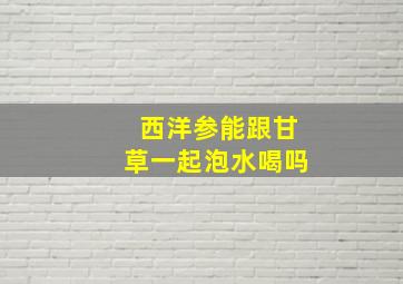 西洋参能跟甘草一起泡水喝吗