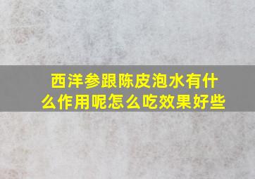 西洋参跟陈皮泡水有什么作用呢怎么吃效果好些