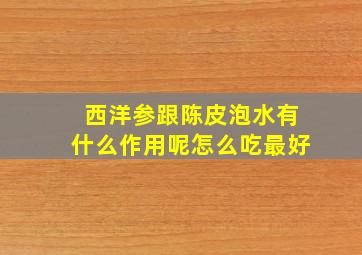 西洋参跟陈皮泡水有什么作用呢怎么吃最好