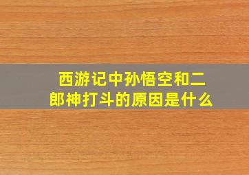 西游记中孙悟空和二郎神打斗的原因是什么