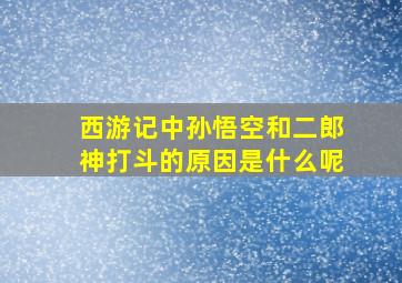 西游记中孙悟空和二郎神打斗的原因是什么呢