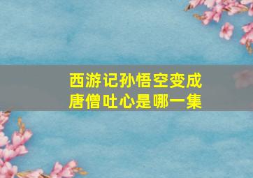 西游记孙悟空变成唐僧吐心是哪一集