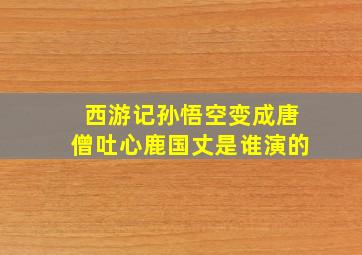 西游记孙悟空变成唐僧吐心鹿国丈是谁演的