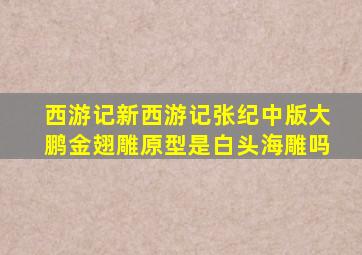 西游记新西游记张纪中版大鹏金翅雕原型是白头海雕吗