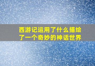 西游记运用了什么描绘了一个奇妙的神话世界