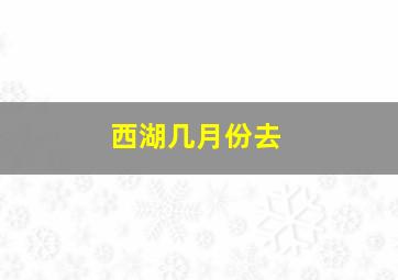 西湖几月份去