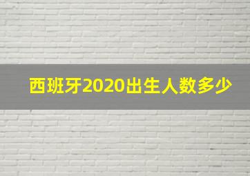 西班牙2020出生人数多少