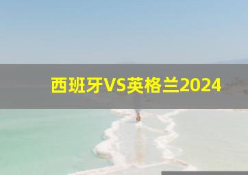 西班牙VS英格兰2024