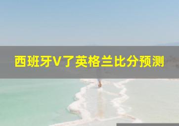 西班牙V了英格兰比分预测