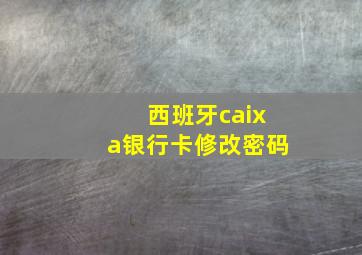 西班牙caixa银行卡修改密码