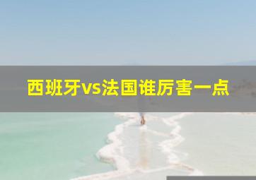 西班牙vs法国谁厉害一点