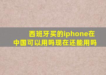 西班牙买的iphone在中国可以用吗现在还能用吗