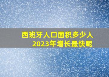 西班牙人口面积多少人2023年增长最快呢