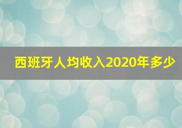 西班牙人均收入2020年多少