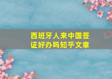 西班牙人来中国签证好办吗知乎文章