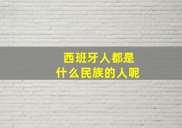 西班牙人都是什么民族的人呢