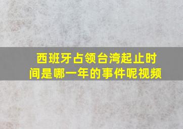 西班牙占领台湾起止时间是哪一年的事件呢视频