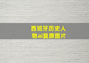 西班牙历史人物ai复原图片