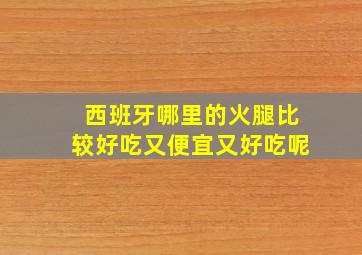 西班牙哪里的火腿比较好吃又便宜又好吃呢