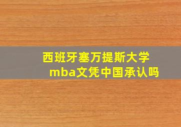 西班牙塞万提斯大学mba文凭中国承认吗