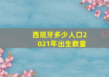 西班牙多少人口2021年出生数量