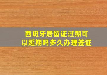 西班牙居留证过期可以延期吗多久办理签证