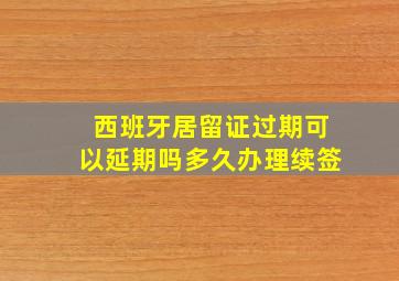 西班牙居留证过期可以延期吗多久办理续签