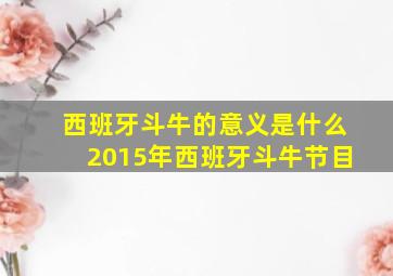 西班牙斗牛的意义是什么2015年西班牙斗牛节目