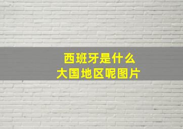 西班牙是什么大国地区呢图片