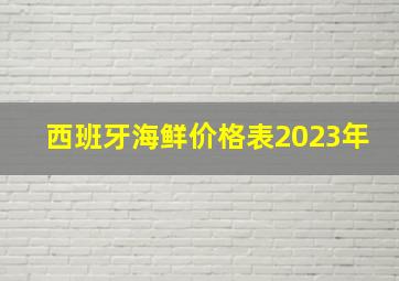 西班牙海鲜价格表2023年