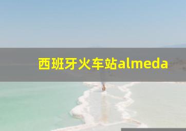 西班牙火车站almeda