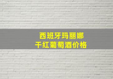 西班牙玛丽娜干红葡萄酒价格