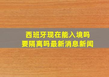 西班牙现在能入境吗要隔离吗最新消息新闻