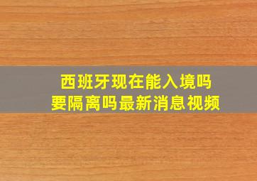 西班牙现在能入境吗要隔离吗最新消息视频