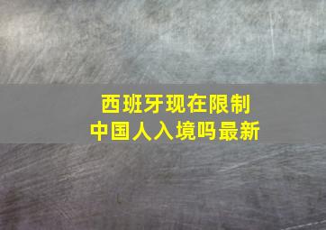 西班牙现在限制中国人入境吗最新