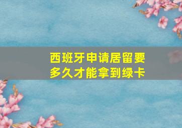 西班牙申请居留要多久才能拿到绿卡