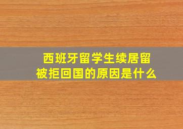 西班牙留学生续居留被拒回国的原因是什么