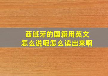 西班牙的国籍用英文怎么说呢怎么读出来啊