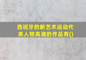 西班牙的新艺术运动代表人物高迪的作品有()