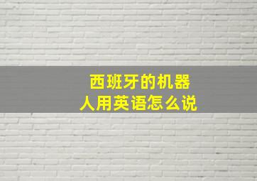 西班牙的机器人用英语怎么说