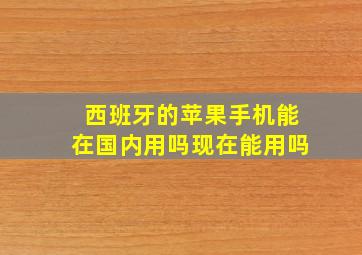 西班牙的苹果手机能在国内用吗现在能用吗