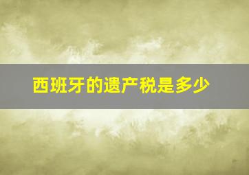 西班牙的遗产税是多少