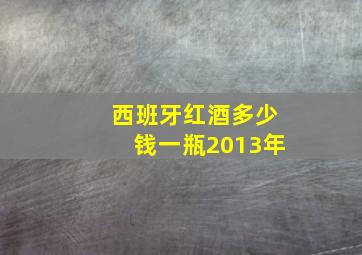 西班牙红酒多少钱一瓶2013年