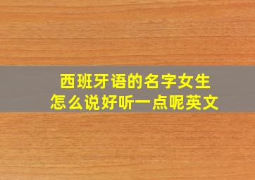 西班牙语的名字女生怎么说好听一点呢英文