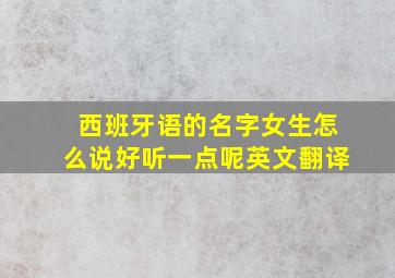 西班牙语的名字女生怎么说好听一点呢英文翻译