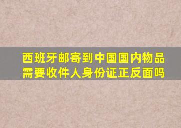 西班牙邮寄到中国国内物品需要收件人身份证正反面吗